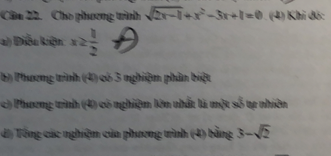 Cho phương trình sqrt(2x-1)+x^2-3x+1=0 (4) Khi đó: 
a) Điễu kiện x2 1/2 +
6) Phương trình (4) có 3 nghiệm phân biệt 
c) Phương trình (4) có nghiệm lớn nhất là một số tự nhiên 
d/) Tổng các nghiệm của phương trình (4) bằng 3-sqrt(2)