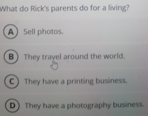 What do Rick's parents do for a living?
ASell photos.
B  They travel around the world.
C They have a printing business.
D They have a photography business.