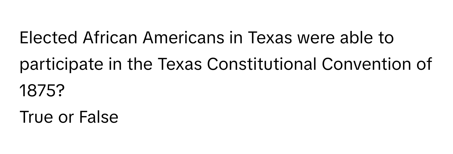 Elected African Americans in Texas were able to participate in the Texas Constitutional Convention of 1875? 

True or False