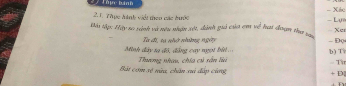 Thực hành 
- Xác 
2.1. Thực hành viết theo các bước 
- Lựa 
Bài tập: Hãy so sánh và nêu nhận xét, đánh giả của em về hai đoạn thơ sa - Xer 
 Ta đi, ta nhớ những ngày - Đọ 
Mình đây ta đó, đắng cay ngọt bùi... b) Tì 
Thương nhau, chia củ sắn lùi - Tìn 
Bát cơm sẻ nửa, chăn sui đắp cùng + Đ 
⊥ D