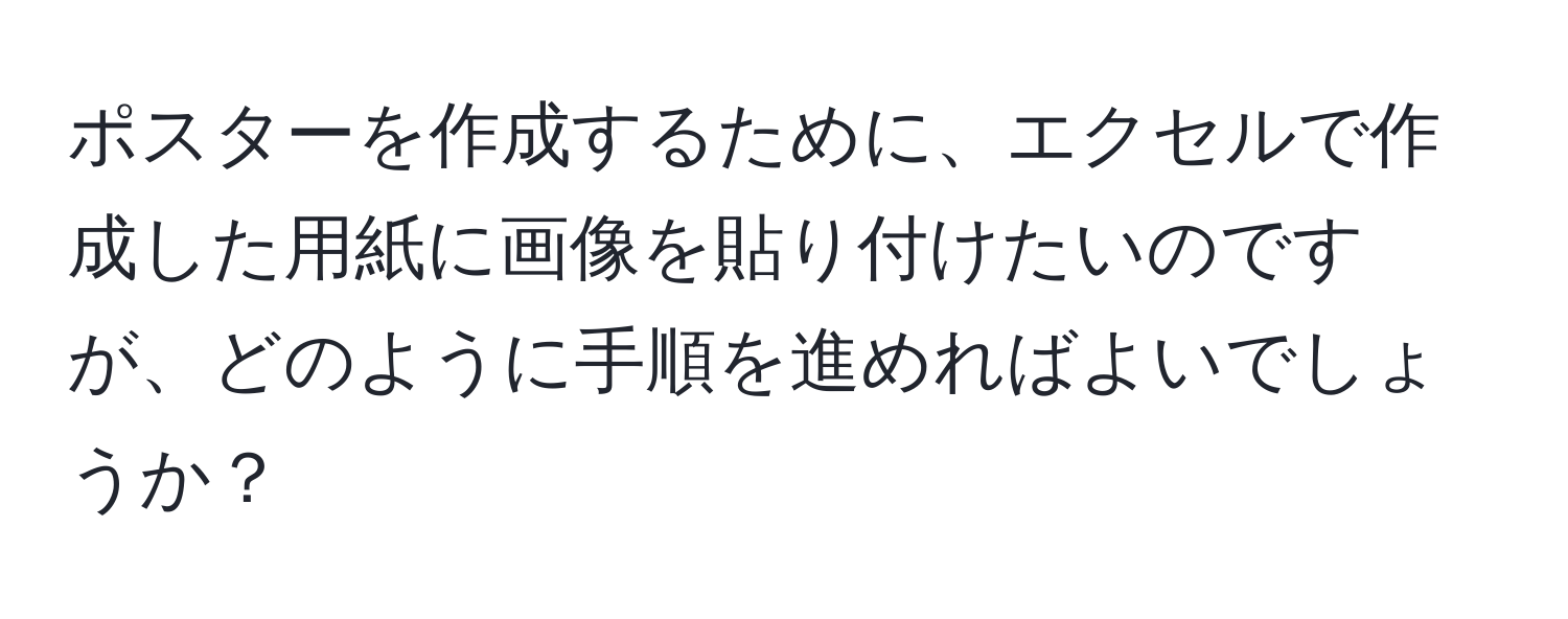 ポスターを作成するために、エクセルで作成した用紙に画像を貼り付けたいのですが、どのように手順を進めればよいでしょうか？