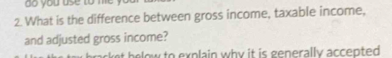 do you use to me ? 
2. What is the difference between gross income, taxable income, 
and adjusted gross income? 
t b e ow to explain why it is generally accepted