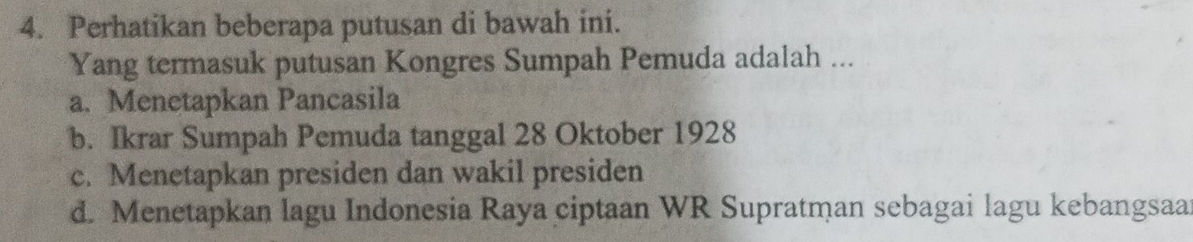 Perhatikan beberapa putusan di bawah ini.
Yang termasuk putusan Kongres Sumpah Pemuda adalah ...
a. Menetapkan Pancasila
b. Ikrar Sumpah Pemuda tanggal 28 Oktober 1928
c. Menetapkan presiden dan wakil presiden
d. Menetapkan lagu Indonesia Raya ciptaan WR Supratman sebagai lagu kebangsaa