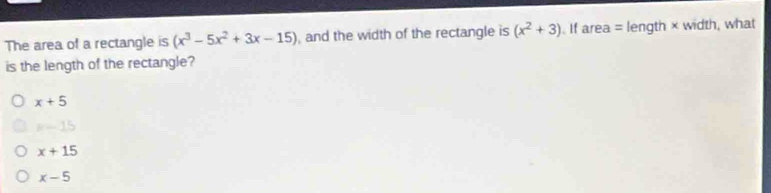 The area of a rectangle is (x^3-5x^2+3x-15) , and the width of the rectangle is (x^2+3). If area = length × width, what
is the length of the rectangle?
x+5
8-15
x+15
x-5