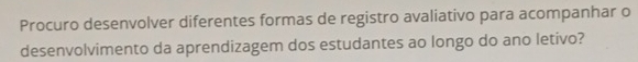 Procuro desenvolver diferentes formas de registro avaliativo para acompanhar o 
desenvolvimento da aprendizagem dos estudantes ao longo do ano letivo?