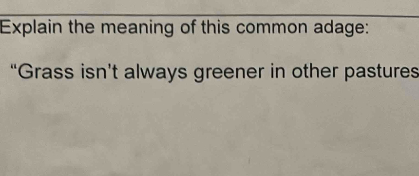 Explain the meaning of this common adage: 
“Grass isn’t always greener in other pastures