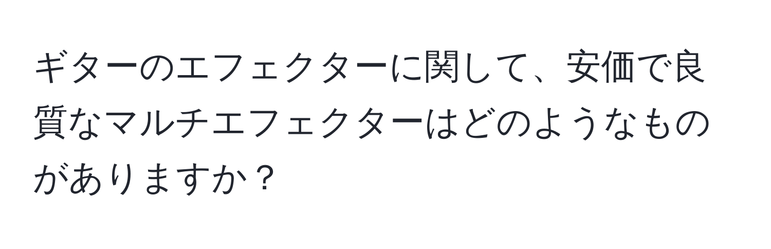 ギターのエフェクターに関して、安価で良質なマルチエフェクターはどのようなものがありますか？