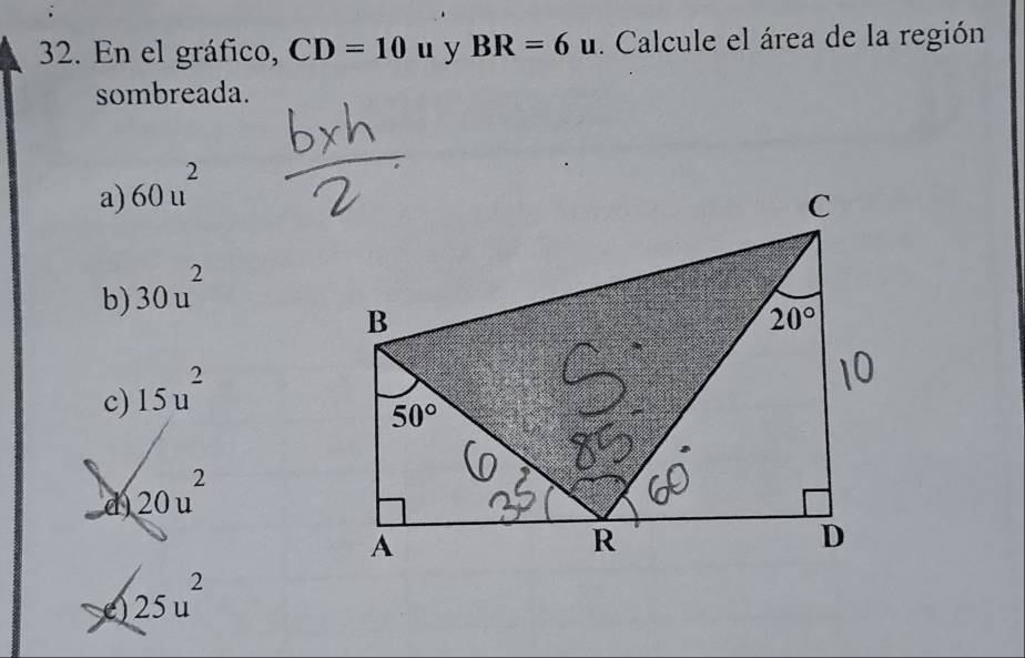 En el gráfico, CD=10 U y BR=6u. Calcule el área de la región
sombreada.
a) 60u^2
b) 30u^2
c) 15u^2
d) 20u^2
e) 25u^2