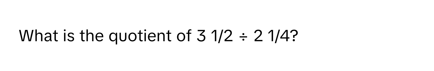 What is the quotient of 3 1/2 ÷ 2 1/4?