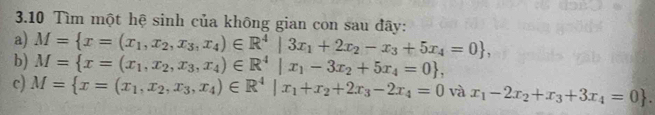 3.10 Tìm một hệ sinh của không gian con sau đây: 
a) M= x=(x_1,x_2,x_3,x_4)∈ R^4|3x_1+2x_2-x_3+5x_4=0 , 
b) M= x=(x_1,x_2,x_3,x_4)∈ R^4|x_1-3x_2+5x_4=0 , 
c) M= x=(x_1,x_2,x_3,x_4)∈ R^4|x_1+x_2+2x_3-2x_4=0 và x_1-2x_2+x_3+3x_4=0.