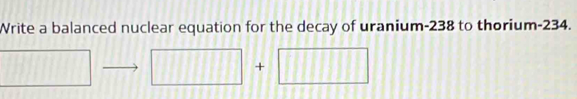 Write a balanced nuclear equation for the decay of uranium- 238 to thorium -234. 
+