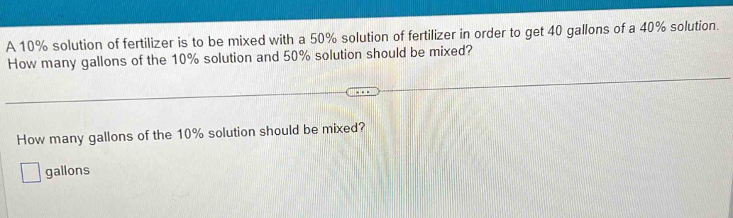 A 10% solution of fertilizer is to be mixed with a 50% solution of fertilizer in order to get 40 gallons of a 40% solution. 
How many gallons of the 10% solution and 50% solution should be mixed? 
How many gallons of the 10% solution should be mixed?
gallons