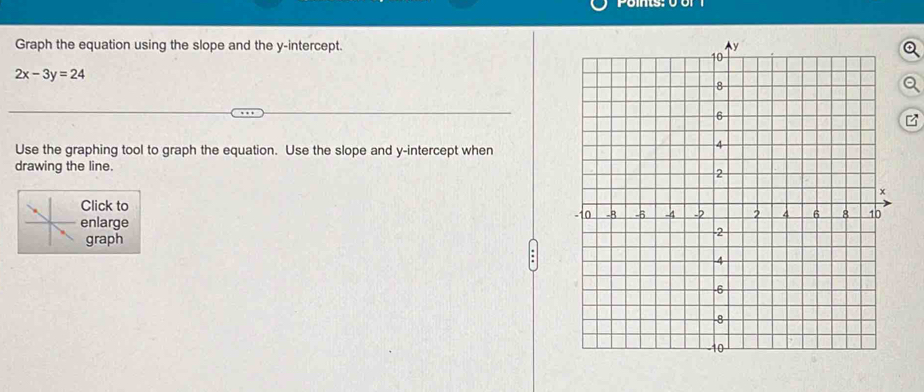 Graph the equation using the slope and the y-intercept.
2x-3y=24
Use the graphing tool to graph the equation. Use the slope and y-intercept when 
drawing the line. 
Click to 
enlarge 
graph