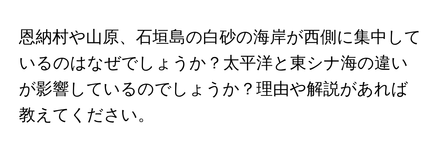 恩納村や山原、石垣島の白砂の海岸が西側に集中しているのはなぜでしょうか？太平洋と東シナ海の違いが影響しているのでしょうか？理由や解説があれば教えてください。