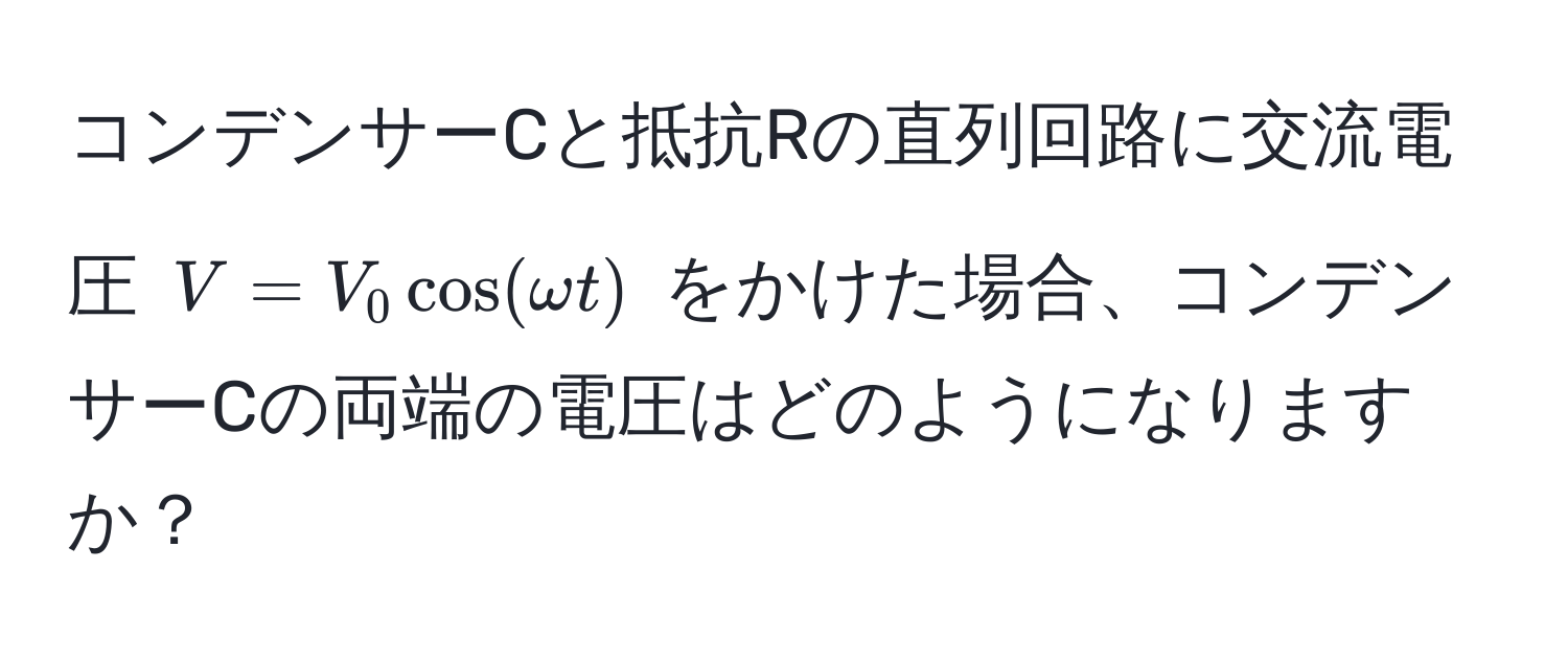 コンデンサーCと抵抗Rの直列回路に交流電圧 $V = V_0 cos(omega t)$ をかけた場合、コンデンサーCの両端の電圧はどのようになりますか？