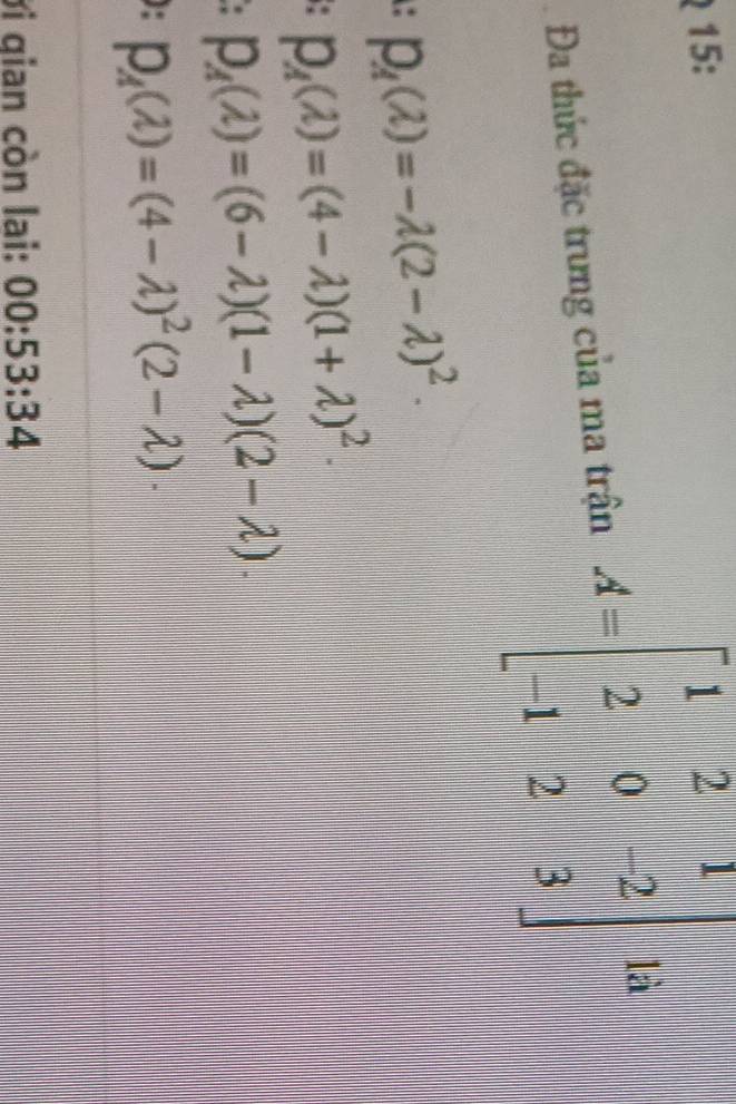 15:
Đa thức đặc trưng của ma trận
p_4(lambda )=-lambda (2-lambda )^2.
p_A(lambda )=(4-lambda )(1+lambda )^2.
p_A(lambda )=(6-lambda )(1-lambda )(2-lambda ).
): p_A(lambda )=(4-lambda )^2(2-lambda ).
ởi qian còn lai: 00:53:34