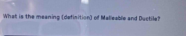 What is the meaning (definition) of Malleable and Ductile?