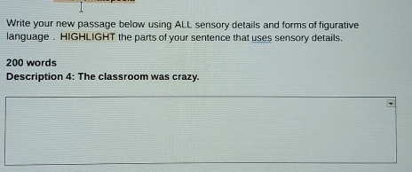 Write your new passage below using ALL sensory details and forms of figurative 
language . HIGHLIGHT the parts of your sentence that uses sensory details.
200 words 
Description 4: The classroom was crazy.