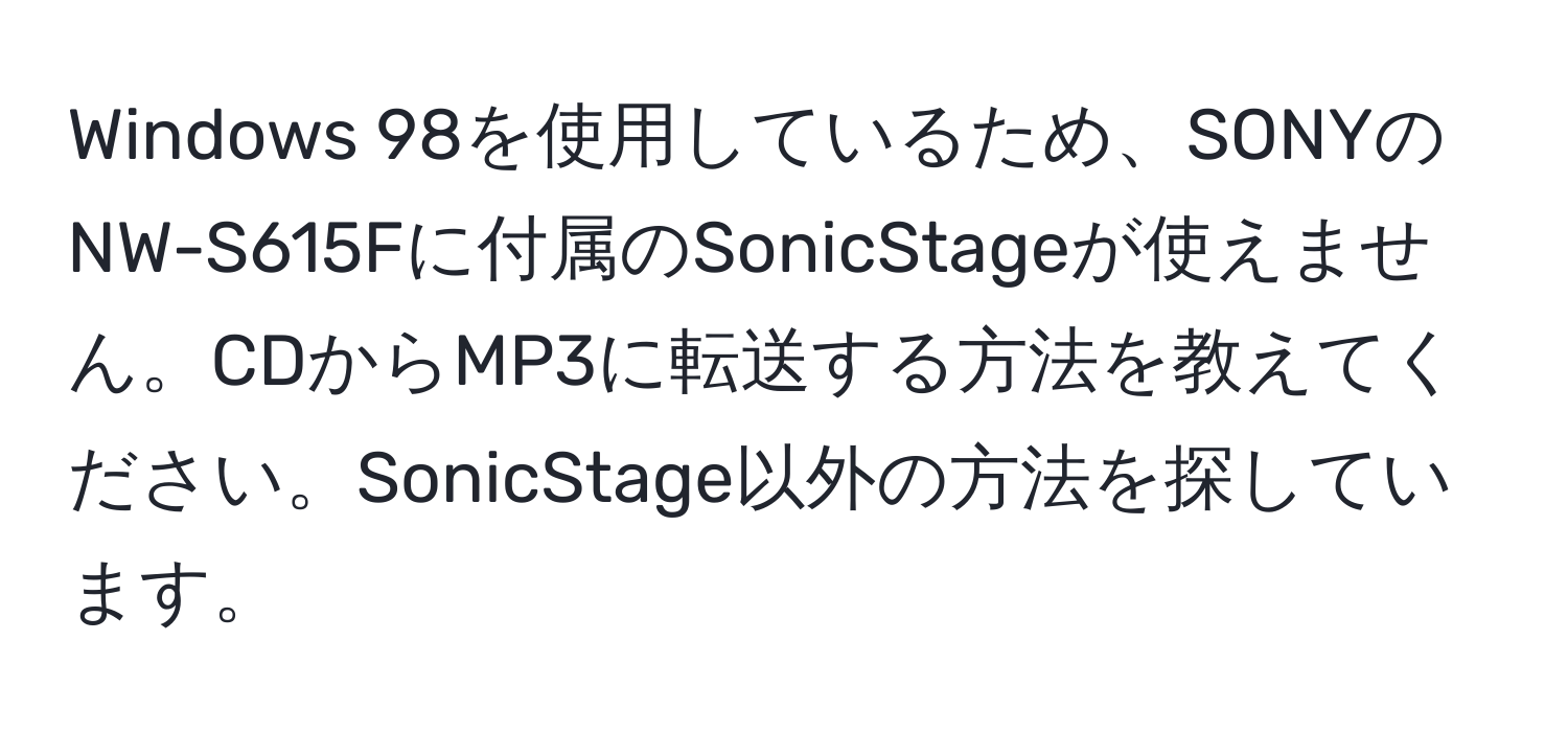 Windows 98を使用しているため、SONYのNW-S615Fに付属のSonicStageが使えません。CDからMP3に転送する方法を教えてください。SonicStage以外の方法を探しています。