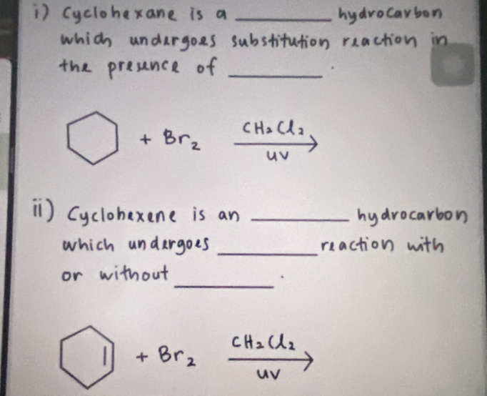 ) cyclohexane is a _hydrocarbon 
which undergoes substitution reaction in 
the presence of_
□ +Br_2xrightarrow [4V]CH_2Cl_2
1) Cyclohexene is an _hydrocarbon 
which undergoes _reaction with 
_ 
or without
1+Br_2xrightarrow [uv]CH_2Cl_2