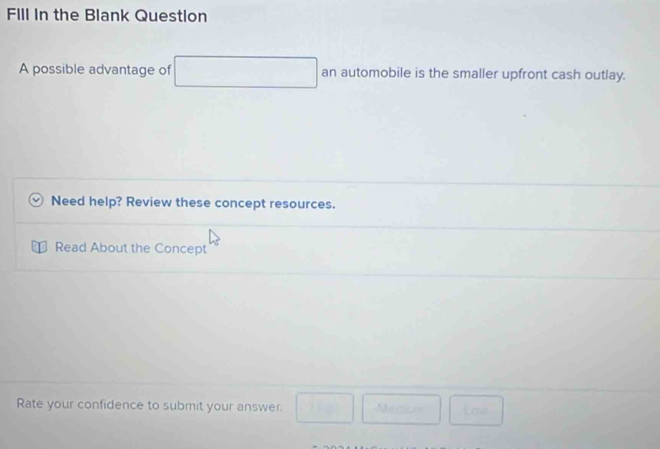 FIll In the Blank Question° 
A possible advantage of an automobile is the smaller upfront cash outlay. 
Need help? Review these concept resources. 
Read About the Concept 
Rate your confidence to submit your answer Recer