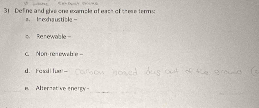 Define and give one example of each of these terms: 
a. Inexhaustible - 
b. Renewable - 
c. Non-renewable - 
d. Fossil fuel - 
e. Alternative energy