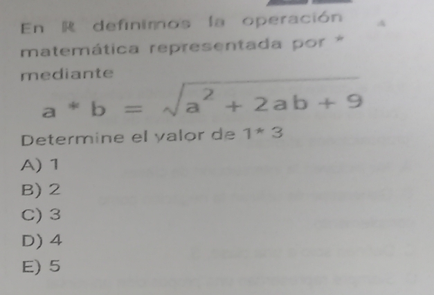 En R definimos la operación
matemática representada por *
mediante
a*b=sqrt(a^2+2ab+9)
Determine el yalor de 1*3
A) 1
B) 2
C) 3
D) 4
E) 5