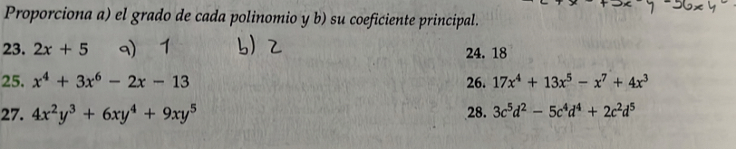 Proporciona a) el grado de cada polinomio y b) su coeficiente principal. 
23. 2x+5 9) 1 24. 18
25. x^4+3x^6-2x-13 26. 17x^4+13x^5-x^7+4x^3
27. 4x^2y^3+6xy^4+9xy^5 28. 3c^5d^2-5c^4d^4+2c^2d^5