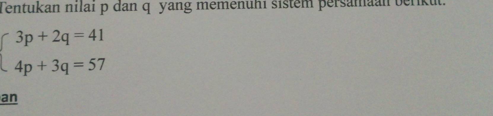 Tentukan nilai p dan q yang memenuhı sistem persamaan berkut.
beginarrayl 3p+2q=41 4p+3q=57endarray.
an