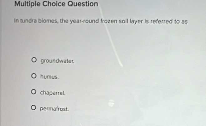 Question
In tundra biomes, the year -round frozen soil layer is referred to as
groundwater.
humus.
chaparral.
permafrost.