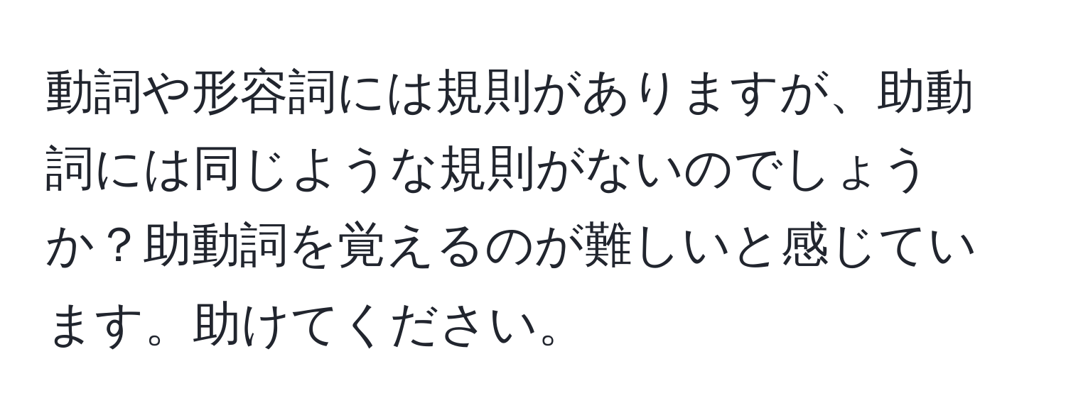 動詞や形容詞には規則がありますが、助動詞には同じような規則がないのでしょうか？助動詞を覚えるのが難しいと感じています。助けてください。