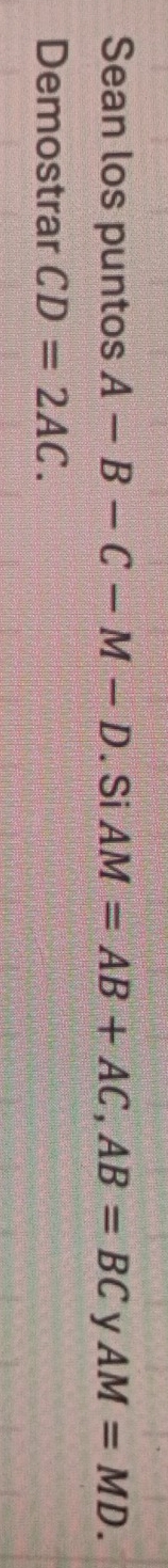 Sean los puntos A-B-C-M-D. Si AM=AB+AC, AB=BC y AM=MD. 
Demostrar CD=2AC.