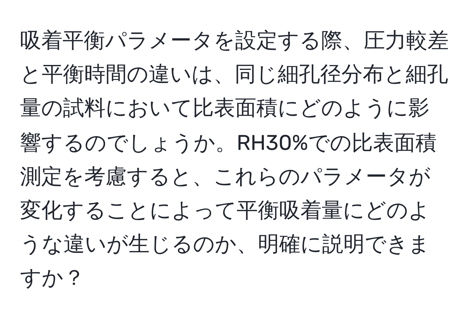 吸着平衡パラメータを設定する際、圧力較差と平衡時間の違いは、同じ細孔径分布と細孔量の試料において比表面積にどのように影響するのでしょうか。RH30%での比表面積測定を考慮すると、これらのパラメータが変化することによって平衡吸着量にどのような違いが生じるのか、明確に説明できますか？