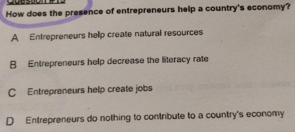 How does the presence of entrepreneurs help a country's economy?
A Entrepreneurs help create natural resources
B Entrepreneurs help decrease the literacy rate
C Entrepreneurs help create jobs
D Entrepreneurs do nothing to contribute to a country's economy