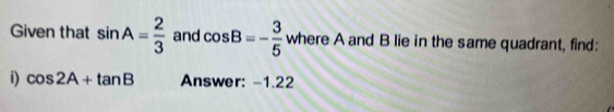 Given that sin A= 2/3  and cos B=- 3/5  where A and B lie in the same quadrant, find: 
i) cos 2A+tan B Answer: -1.22