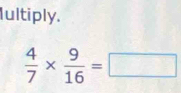 Iultiply.
 4/7 *  9/16 =□