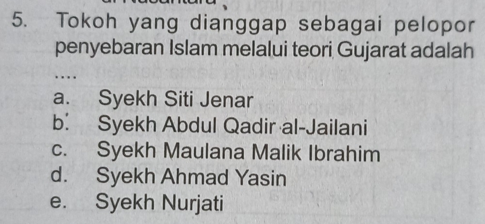 Tokoh yang dianggap sebagai pelopor
penyebaran Islam melalui teori Gujarat adalah
….
a. Syekh Siti Jenar
b. Syekh Abdul Qadir al-Jailani
c. Syekh Maulana Malik Ibrahim
d. Syekh Ahmad Yasin
e. Syekh Nurjati