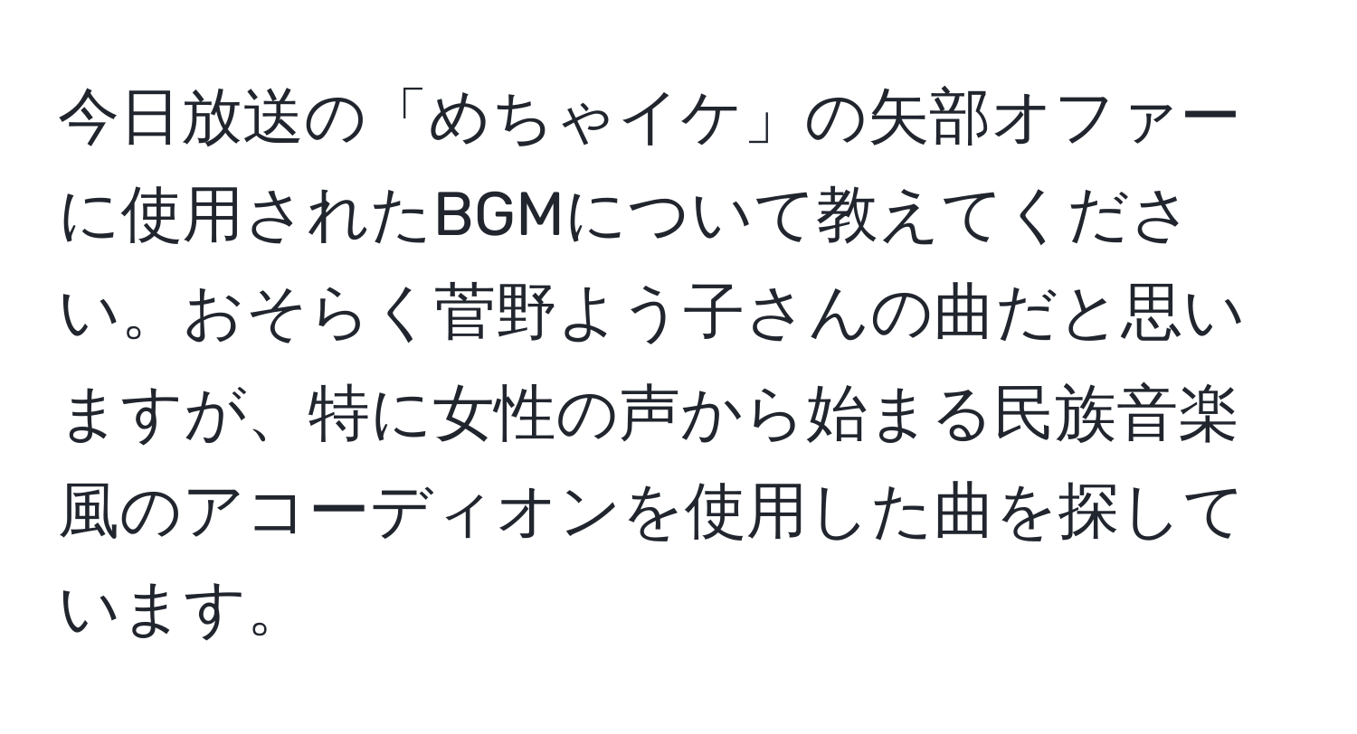 今日放送の「めちゃイケ」の矢部オファーに使用されたBGMについて教えてください。おそらく菅野よう子さんの曲だと思いますが、特に女性の声から始まる民族音楽風のアコーディオンを使用した曲を探しています。