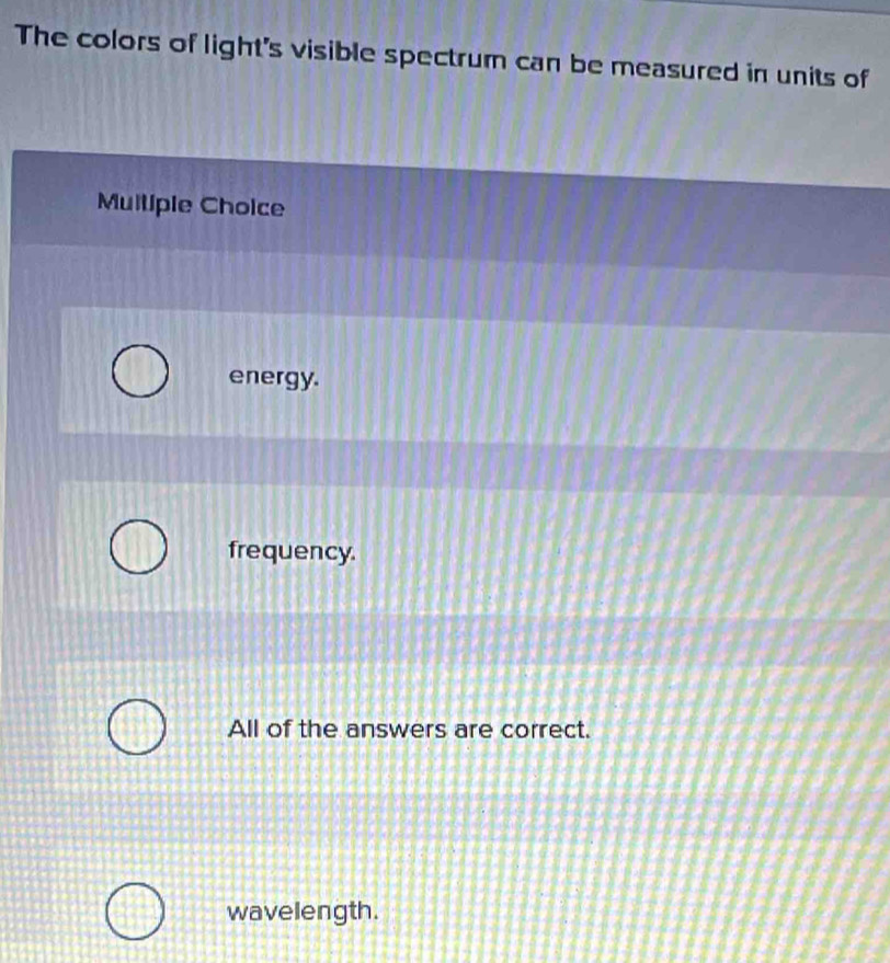 The colors of light's visible spectrum can be measured in units of
Muilipie Choice
energy.
frequency.
All of the answers are correct.
wavelength.