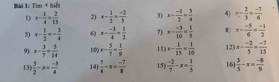 Tìm x biết 
1) x- 1/4 = 2/13  2) x- 1/2 = (-2)/3  3) x- (-1)/2 = 3/4  4) x- 2/3 = (-7)/6 
5) x- 1/2 =- 3/4  6) x- (-3)/4 = 1/2  7) x- (-3)/10 = 1/5  8) x- (-5)/6 = (-1)/2 
9) x- 3/7 = 5/14  10) x- 5/7 = 1/9  11) x- 1/15 = 1/10  12) x- (-2)/5 = (-7)/15 
13)  5/2 -x= (-3)/4  14)  7/4 -x= (-7)/8  15)  (-2)/7 -x= 1/5  16)  3/5 -x= (-8)/9 