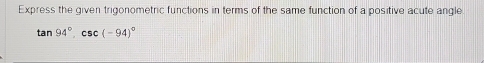 Express the given trigonometric functions in terms of the same function of a positive acute angle
tan 94°, csc (-94)^circ 