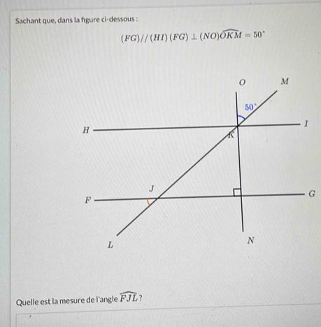 Sachant que, dans la figure ci-dessous :
(FG)//(HI)(FG)⊥ (NO)widehat OKM=50°
Quelle est la mesure de l'angle widehat FJL 2