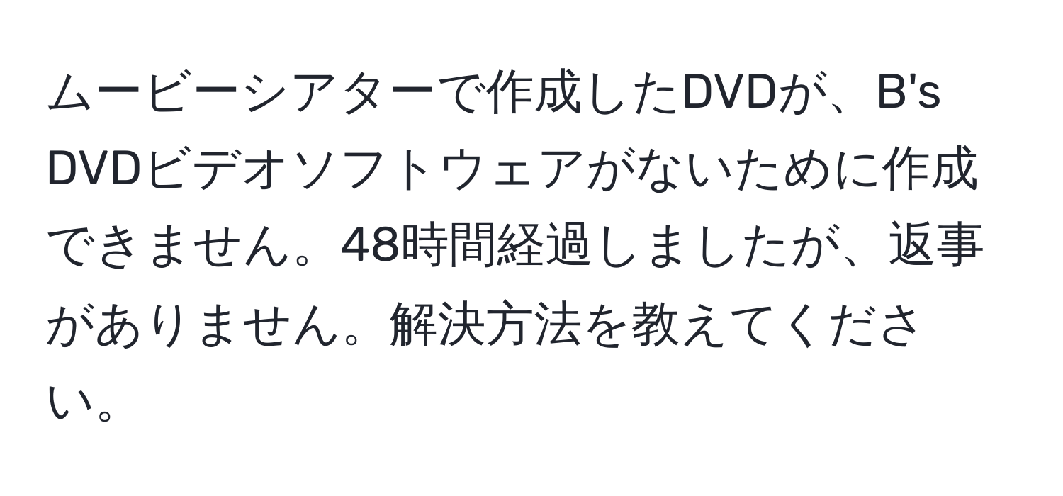 ムービーシアターで作成したDVDが、B's DVDビデオソフトウェアがないために作成できません。48時間経過しましたが、返事がありません。解決方法を教えてください。