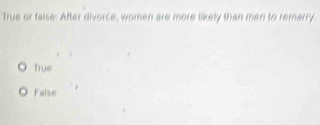True or false: After divorce, women are more likely than men to remarry
True
Faise