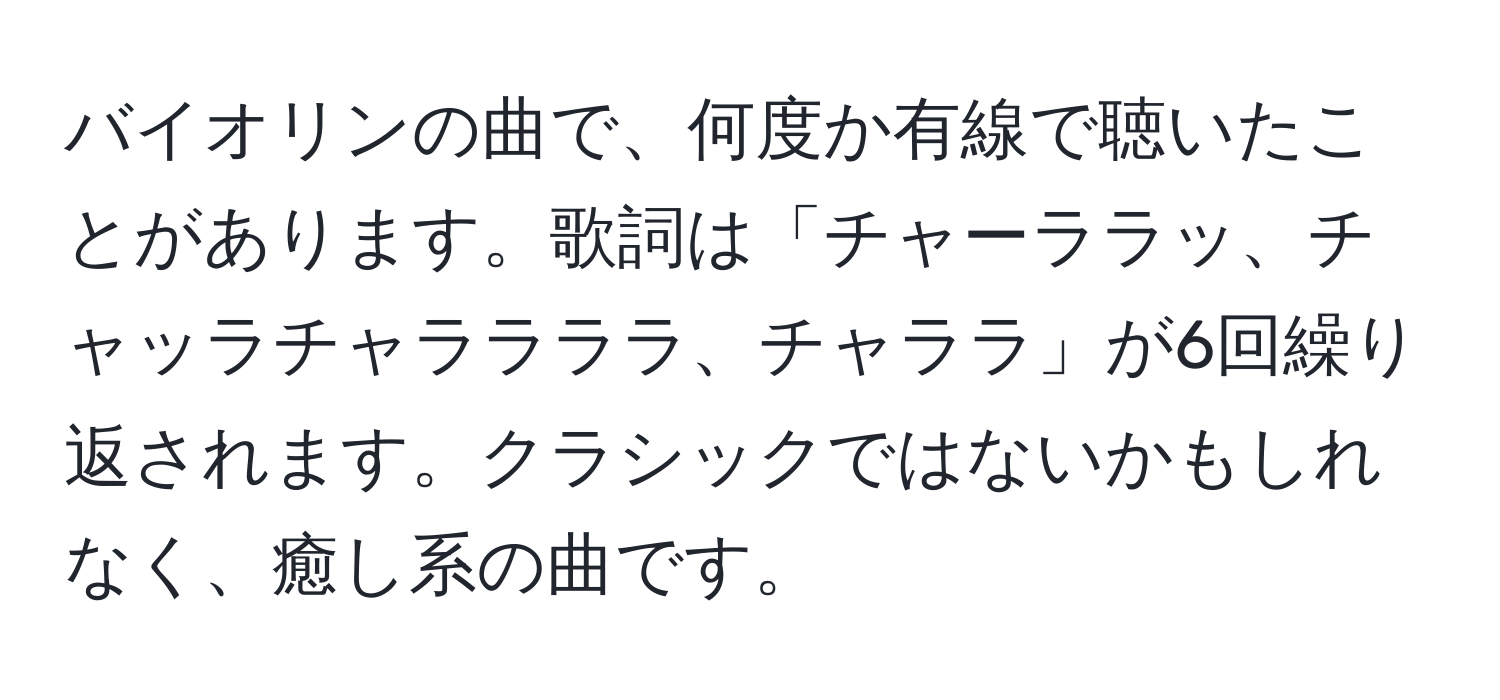 バイオリンの曲で、何度か有線で聴いたことがあります。歌詞は「チャーララッ、チャッラチャララララ、チャララ」が6回繰り返されます。クラシックではないかもしれなく、癒し系の曲です。