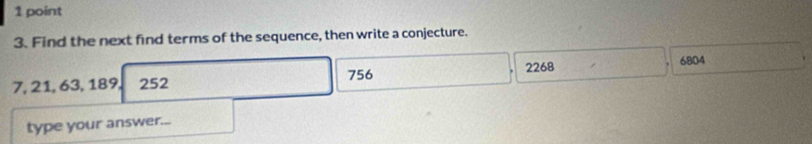 Find the next find terms of the sequence, then write a conjecture.
756 6804
7, 21, 63, 189, 252 2268
type your answer...