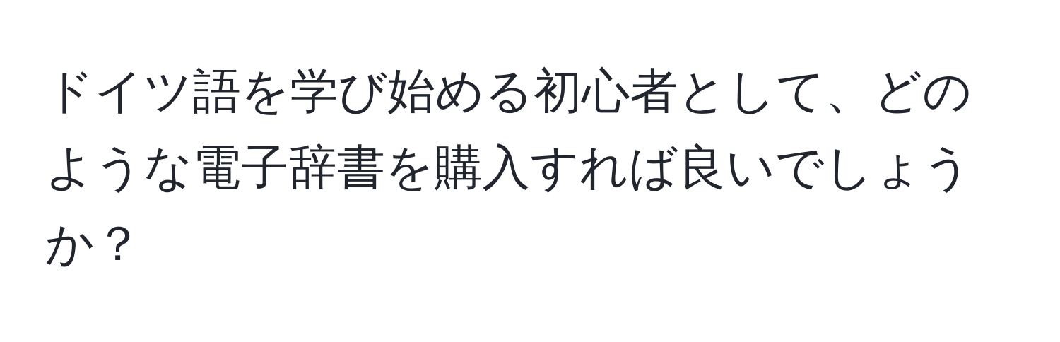 ドイツ語を学び始める初心者として、どのような電子辞書を購入すれば良いでしょうか？