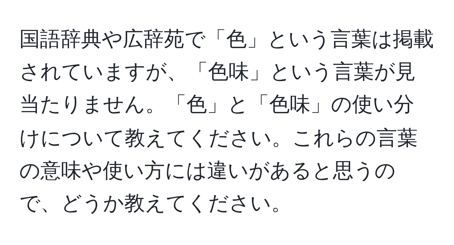 国語辞典や広辞苑で「色」という言葉は掲載されていますが、「色味」という言葉が見当たりません。「色」と「色味」の使い分けについて教えてください。これらの言葉の意味や使い方には違いがあると思うので、どうか教えてください。