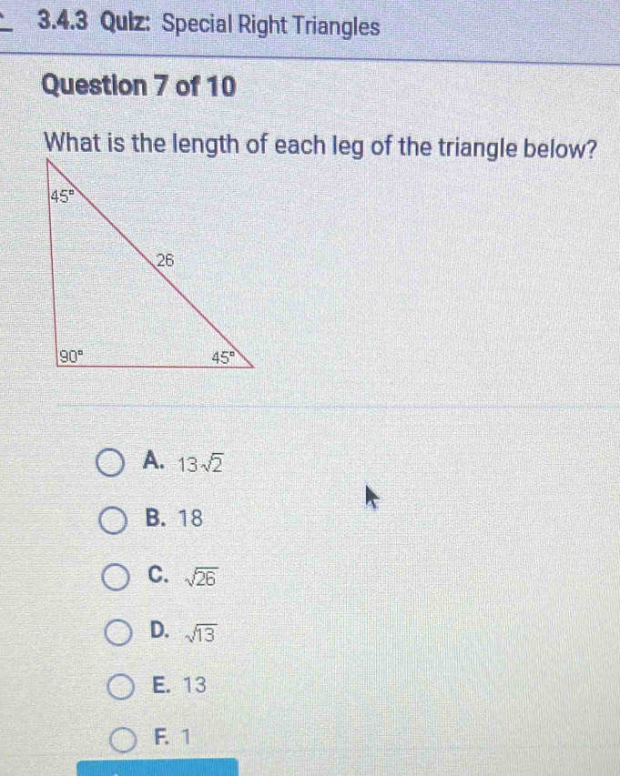 Special Right Triangles
Question 7 of 10
What is the length of each leg of the triangle below?
A. 13sqrt(2)
B. 18
C. sqrt(26)
D. sqrt(13)
E. 13
F. 1