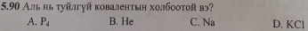 5.90 Альньτуйлгγй κовалентын холбооτой вэ?
A. P_4 B. He C. Na D. KCl